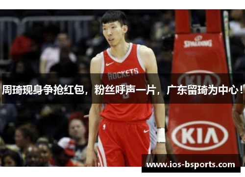 周琦现身争抢红包，粉丝呼声一片，广东留琦为中心！